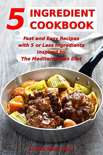 5 Ingredient Cookbook: Fast and Easy Recipes With 5 or Less Ingredients Inspired by The Mediterranean Diet: Everyday Cooking for Busy People on a Budget (Healthy Cooking and Eating)