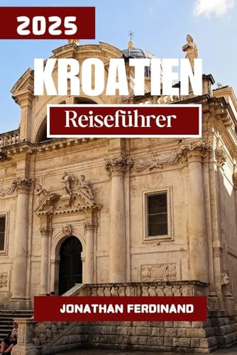 KROATIEN REISEFÜHRER 2025: Erleben Sie ein einzigartiges Touristenabenteuer mit unvergesslichen Nebenattraktionen im Land der Tausend Inseln
