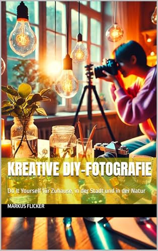 Kreative DIY-Fotografie: Do It Yourself für Zuhause, in der Stadt und in der Natur (Kreativ Fotografieren und Filmen mit Smartphone und Kamera für Fotos ... die Smartphone-Fotografie: Profi-Tipps)