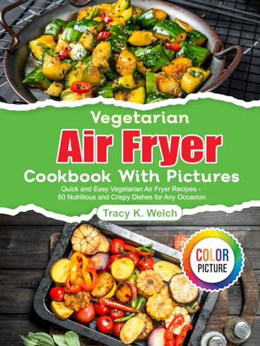 Vegetarian Air Fryer Cookbook With Pictures: Quick and Easy Vegetarian Air Fryer Recipes - 60 Nutritious and Crispy Dishes for Any Occasion