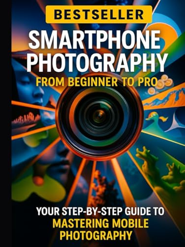 Smartphone Photography: From Beginner to Pro: Your Step-by-Step Guide to Mastering Mobile Photography