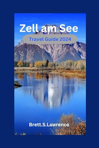 Zell am See Travel Guide 2024: Discover the Magic of Zell am See: Your Ultimate Travel Companion to Alpine Bliss.