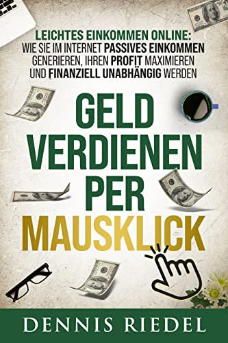 GELD VERDIENEN PER MAUSKLICK – Leichtes Einkommen online: Wie Sie im Internet passives Einkommen generieren, Ihren Profit maximieren und finanziell unabhängig werden