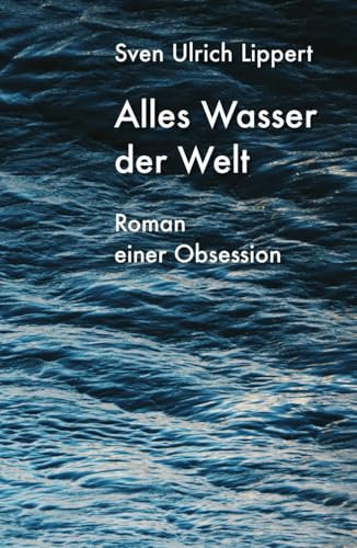 Alles Wasser der Welt: Roman einer Obsession