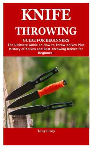 KNIFE THROWING GUIDE FOR BEGINNERS: The Ultimate Guide on How to Throw Knives Plus History of Knives and Best Throwing Knives for Beginners