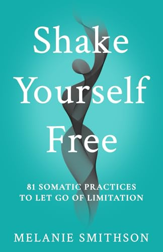 Shake Yourself Free: 81 Somatic Practices to Let Go of Limitation