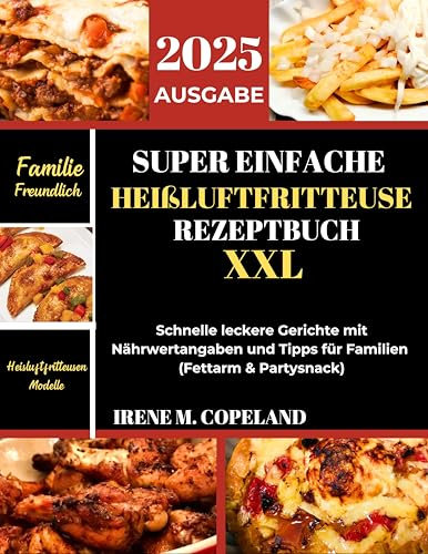 SUPER EINFACHE HEIßLUFTFRITTEUSE REZEPTBUCH XXL: Schnelle leckere Gerichte mit Nährwertangaben und Tipps für Familien (Fettarm & Partysnack)