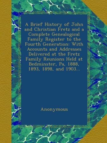 A Brief History of John and Christian Fretz and a Complete Genealogical Family Register to the Fourth Generation: With Accounts and Addresses ... Bedminster, Pa, 1888, 1893, 1898, and 1903...