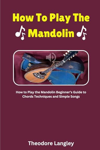 How To Play The Mandolin: How To Play The Mandolin Beginners Guide To Chords Techniques And Simple Songs