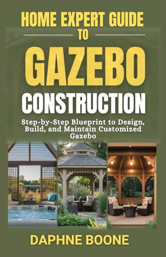 Home Expert Guide To Gazebo Construction: Step-by-Step Blueprint to Design, Build and Maintain Customized Gazebo