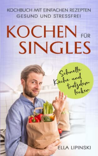 Kochen für Singles: Schnelle Küche-und trotzdem lecker, Kochbuch mit einfachen Rezepten, gesund und stressfrei