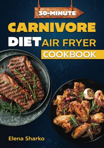 30-Minute Carnivore Diet Air Fryer Cookbook: 58 Days of Quick,Low-Fat, High-Protein Meals for Meat Lovers Pursuing Health and Vitality