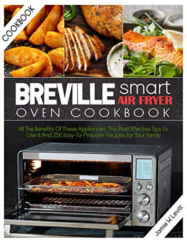 BREVILLE SMART AIR FRYER OVEN COOKBOOK: ALL THE BENEFITS OF THESE APPLIANCES, THE MOST EFFECTIVE TIPS TO USE IT AND 250 EASY-TO-PREPARE RECIPES FOR YOUR FAMILY