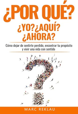 ¿Por qué YO? ¿Por qué AQUI? ¿Por qué AHORA?: Cómo dejar de sentirte perdido, encontrar tu propósito y vivir una vida con sentido (Hábitos que cambiarán tu vida)