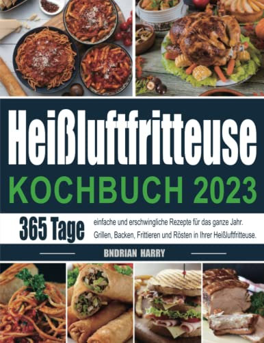 Heißluftfritteuse Kochbuch 2023: 365 Tage einfache und erschwingliche Rezepte für das ganze Jahr. Grillen, Backen, Frittieren und Rösten in Ihrer Heißluftfritteuse.