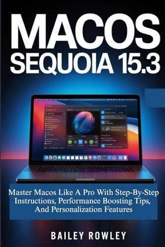 macOS Sequoia 15.3 User Guide: Master Macos Like A Pro With Step-By-Step Instructions, Performance Boosting Tips, And Personalization Features