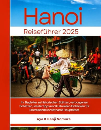 HANOI REISEFÜHRER 2025: Ihr Begleiter zu historischen Stätten, verborgenen Schätzen, Insidertipps und kulturellen Einblicken für Erstreisende in Vietnams Hauptstadt