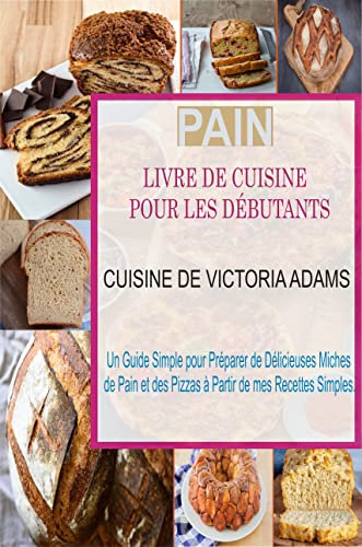 Pain Livre de Cuisine pour les Débutants: Un Guide Simple pour Préparer de Délicieuses Miches de Pain et des Pizzas à Partir de mes Recettes Simples (French Edition)