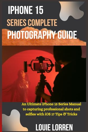 iPhone 15 Series Complete Photography Guide: An Ultimate iPhone 15 Series Manual to capturing professional shots and selfies with iOS 17 Tips & Tricks (Apple Tech Reveal)