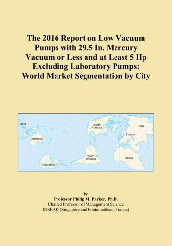 The 2016 Report on Low Vacuum Pumps with 29.5 In. Mercury Vacuum or Less and at Least 5 Hp Excluding Laboratory Pumps: World Market Segmentation by City