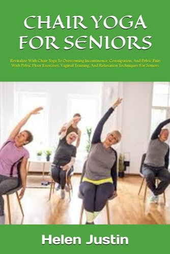 CHAIR YOGA FOR SENIORS: Revitalize With Chair Yoga To Overcoming Incontinence, Constipation, And Pelvic Pain With Pelvic Floor Exercises, Vaginal Training, And Relaxation Techniques For Seniors