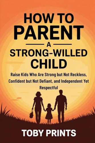 How to Parent a Strong-Willed Child: Raise Kids Who Are Strong but Not Reckless, Confident but Not Defiant, and Independent Yet Respectful