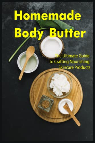 Homemade Body Butter: The Ultimate Guide to Crafting Nourishing Skincare Products