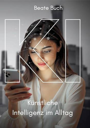 KI - Künstliche Intelligenz im Alltag: Smarte Technologien verstehen und nutzen, wie KI unser Leben verändert, Zukunftstechnologie leicht gemacht: Die ... von Sprachassistenten bis Smart Home