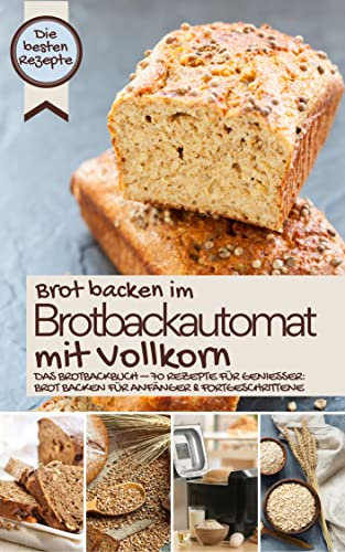 Brot backen im Brotbackautomat mit Vollkorn - die besten Rezepte: Das Brotbackbuch – Rezepte für Genießer: Brot backen für Anfänger & Fortgeschrittene ... BACKEN IM BROTBACKAUTOMAT - Das Original 4)
