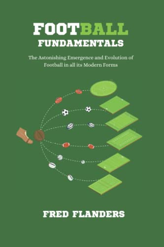 Football Fundamentals: The Astonishing Emergence and Evolution of Football in all its Modern Forms (Football Essentials)