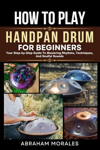 HOW TO PLAY HANDPAN DRUM FOR BEGINNERS: Your Step-by-Step Guide To Mastering Rhythms, Techniques, And Soulful Sounds