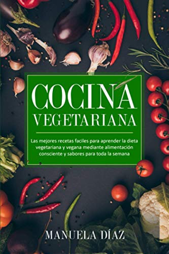 Cocina Vegetariana: Las mejores recetas faciles para aprender la dieta vegetariana y vegana mediante alimentación consciente y sabores para toda la semana.
