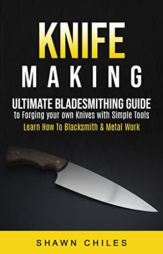 Knife Making: Ultimate Bladesmithing Guide to Forging your own Knives with Simple Tools (Learn How To Blacksmith & Metal Work)