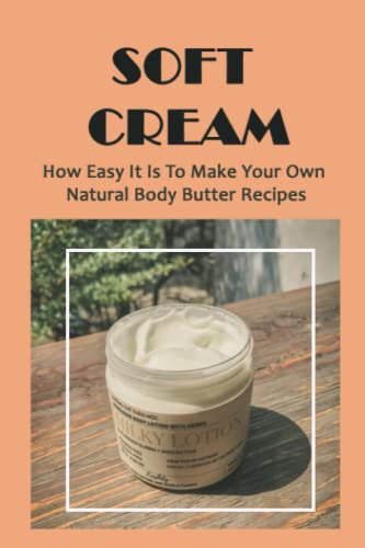 Soft Cream: How Easy It Is To Make Your Own Natural Body Butter Recipes