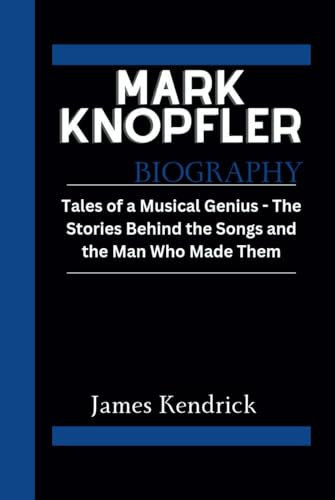 MARK KNOPFLER BIOGRAPHY: Tales of a Musical Genius - The Stories Behind the Songs and the Man Who Made Them