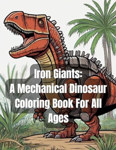 Iron Giants: A Mechanical Dinosaur Coloring Book For All Ages