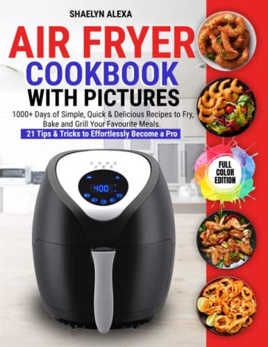Air Fryer Cookbook with Pictures: 1000+ Days of Simple, Quick & Delicious Recipes to Fry, Bake and Grill Your Favourite Meals. 21 Tips & Tricks to Effortlessly Become a Pro (FULL COLOR EDITION)