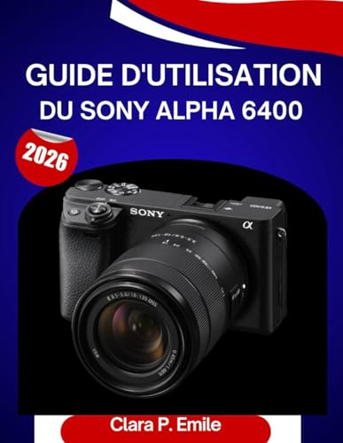 Guide d'utilisation du Sony Alpha 6400 (2026): Un manuel étape par étape pour maîtriser votrecaméraConseils d'experts pour débutants et seniors