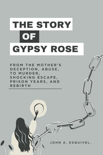 The Story of Gypsy Rose: From the Mother’s Deception, Abuse, To Murder, Shocking Escape, Prison Years, and Rebirth