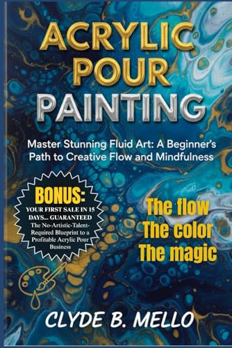 ACRYLIC POUR PAINTING: Master Stunning Fluid Art: A Beginner's Path To Creative Flow And Mindfulness
