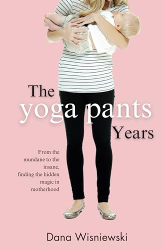 The Yoga Pants Years: From the mundane to the insane, finding the hidden magic in motherhood