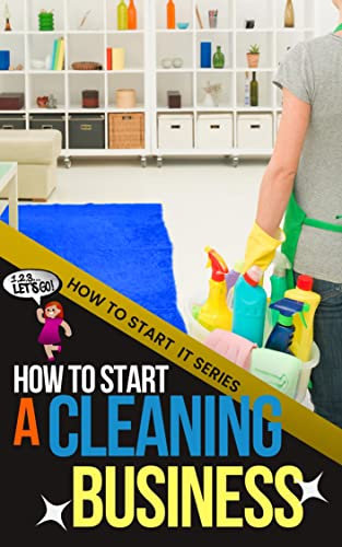 How to Start a Cleaning Business: A Quick Start Beginners Guide to Making Money by Cleaning Up in the Janitorial Services Industry (How To Start It)