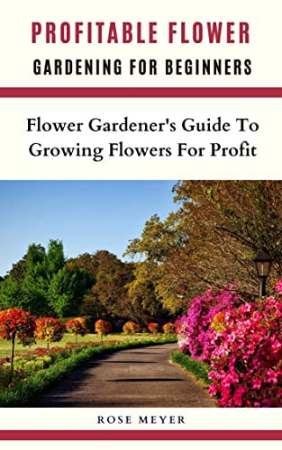 Profitable Flower Gardening For Beginners: Flower Gardener’s Guide To Growing Flowers For Profit (English Edition)