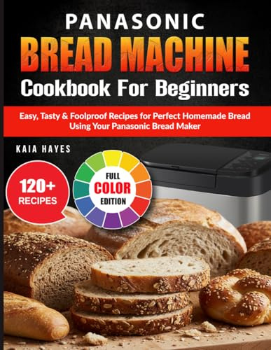 Panasonic Bread Machine Cookbook For Beginners: Easy, Tasty & Foolproof Recipes for Perfect Homemade Bread Using Your Panasonic Bread Maker
