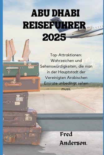 ABU DHABI REISEFÜHRER 2025: Top-Attraktionen: Wahrzeichen und Sehenswürdigkeiten, die man in der Hauptstadt der Vereinigten Arabischen Emirate unbedingt sehen muss.