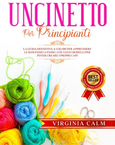 Uncinetto per Principianti: La Guida Definitiva a Colori per apprendere Le Basi passo a passo. Con tanti Modelli da seguire per poter Creare i Propri Capi