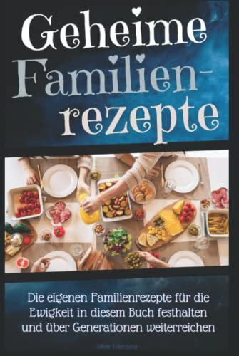Geheime Familienrezepte; Die eigenen Familienrezepte für die Ewigkeit festhalten und über Generationen weiterreichen: Perfekt als Geburtstagsgeschenk, Weihnachtsgeschenk, oder zum Muttertag!