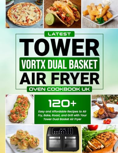 Latest Tower Vortx Dual Basket Air Fryer Oven Cookbook UK Edition: 120+ Easy and Affordable Recipes to Air Fry, Bake, Roast, and Grill with Your Tower Dual Basket Air Fryer