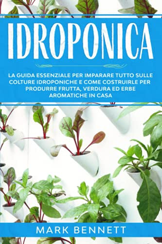IDROPONICA: La Guida Essenziale per imparare tutto sulle Colture Idroponiche e come costruirle per produrre Frutta, Verdura ed Erbe Aromatiche in casa
