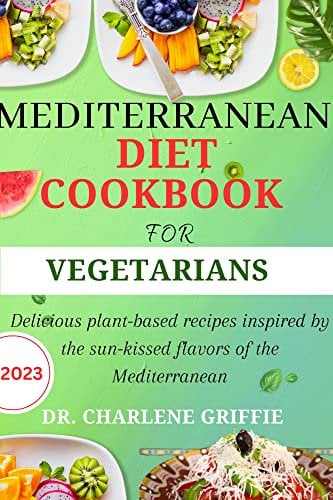 Mediterranean Diet Cookbook For Vegetarians 2023: Delicious plant-based recipes inspired by the sun-kissed flavours of the Mediterranean